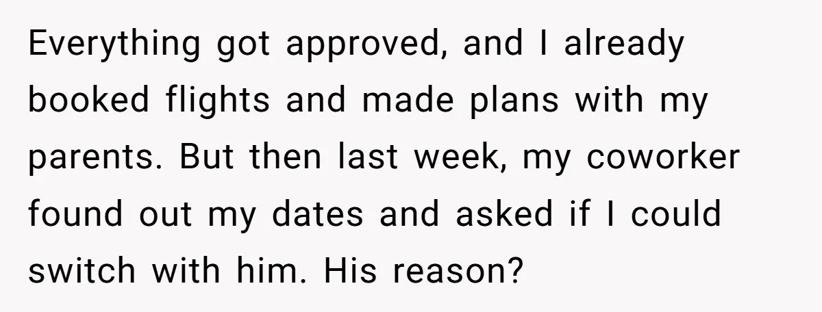 Everything got approved, and I already booked flights and made plans with my parents. But then last week, my coworker found out my dates and asked if I could switch...