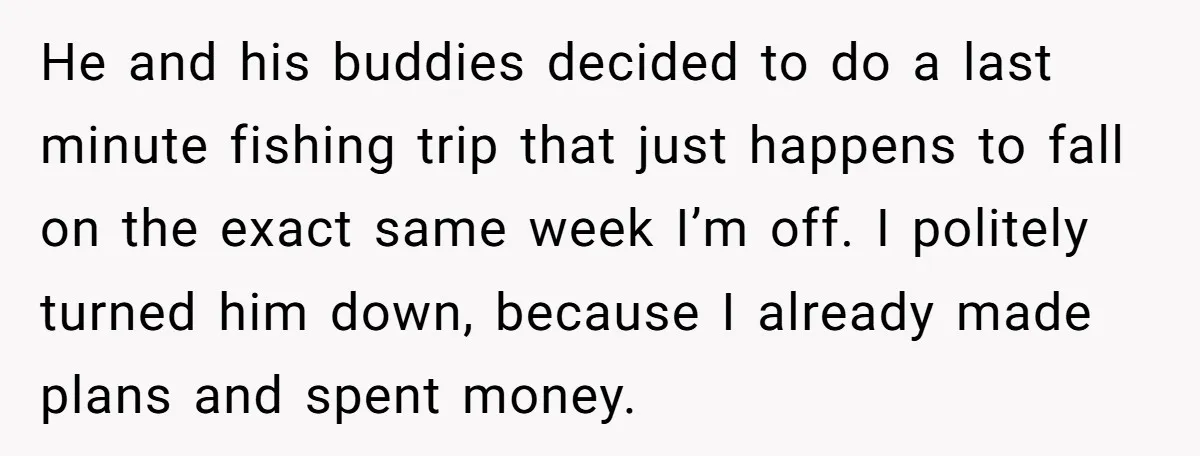 He and his buddies decided to do a last minute fishing trip that just happens to fall on the exact same week I’m off. I politely turned him down, because...