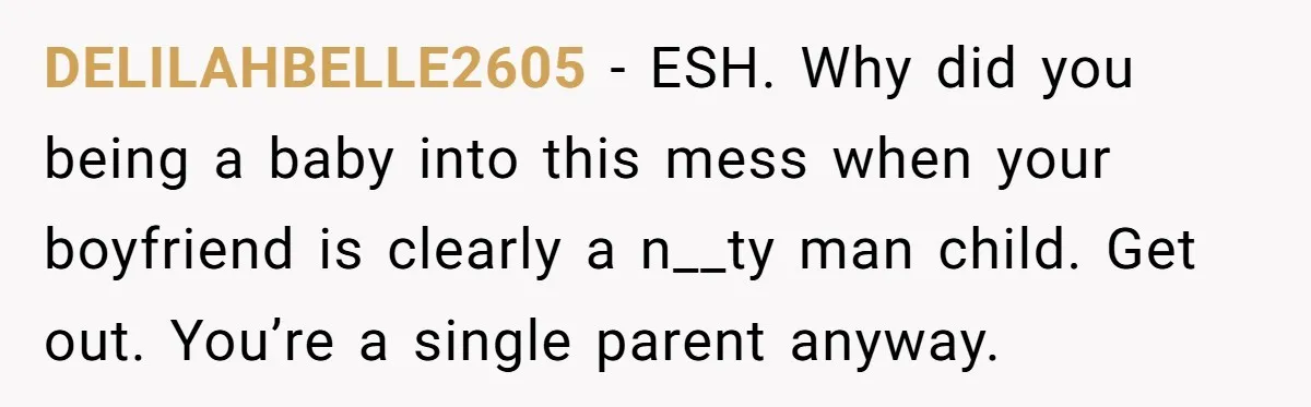 DELILAHBELLE2605 − ESH. Why did you being a baby into this mess when your boyfriend is clearly a n__ty man child. Get out. You’re a single parent anyway.
