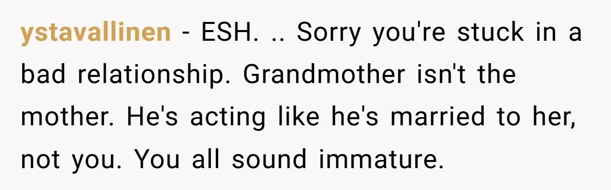 ystavallinen − ESH. .. Sorry you're stuck in a bad relationship. Grandmother isn't the mother. He's acting like he's married to her, not you. You all sound immature.