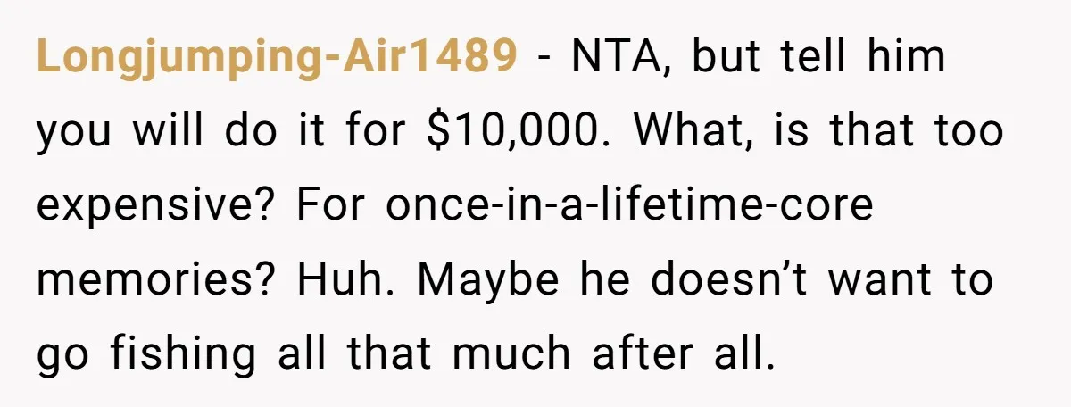 Longjumping-Air1489 − NTA, but tell him you will do it for $10,000. What, is that too expensive? For once-in-a-lifetime-core memories? Huh. Maybe he doesn’t want to go fishing all that...