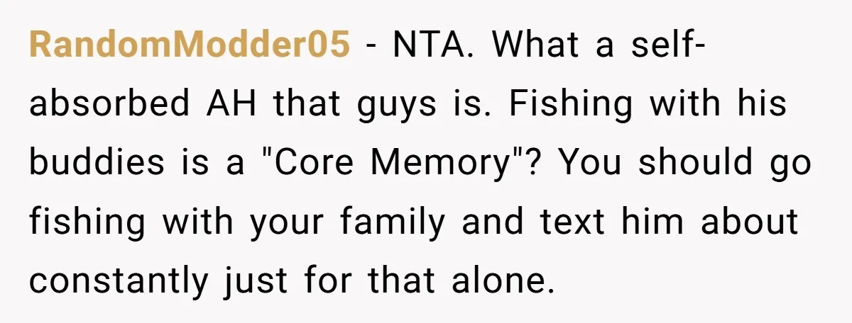 RandomModder05 − NTA. What a self-absorbed AH that guys is. Fishing with his buddies is a "Core Memory"? You should go fishing with your family and text him about constantly...
