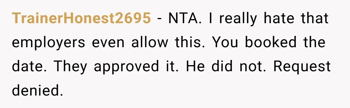 TrainerHonest2695 − NTA. I really hate that employers even allow this. You booked the date. They approved it. He did not. Request denied.