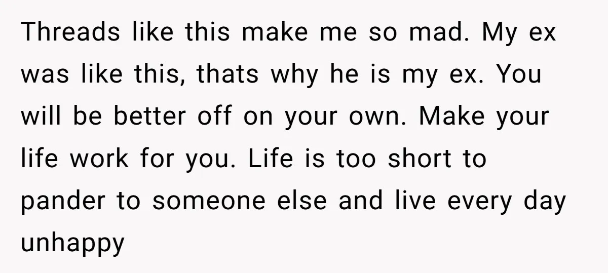 Threads like this make me so mad. My ex was like this, thats why he is my ex. You will be better off on your own. Make your life work...