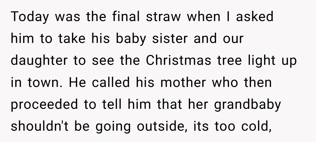 Today was the final straw when I asked him to take his baby sister and our daughter to see the Christmas tree light up in town. He called his mother...