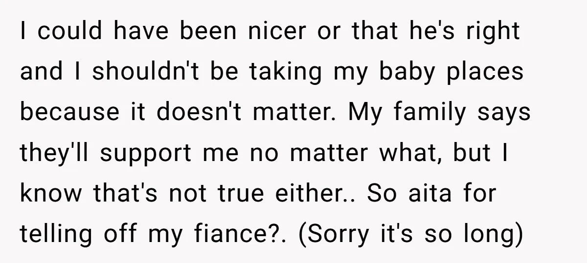 I could have been nicer or that he's right and I shouldn't be taking my baby places because it doesn't matter. My family says they'll support me no matter what,...