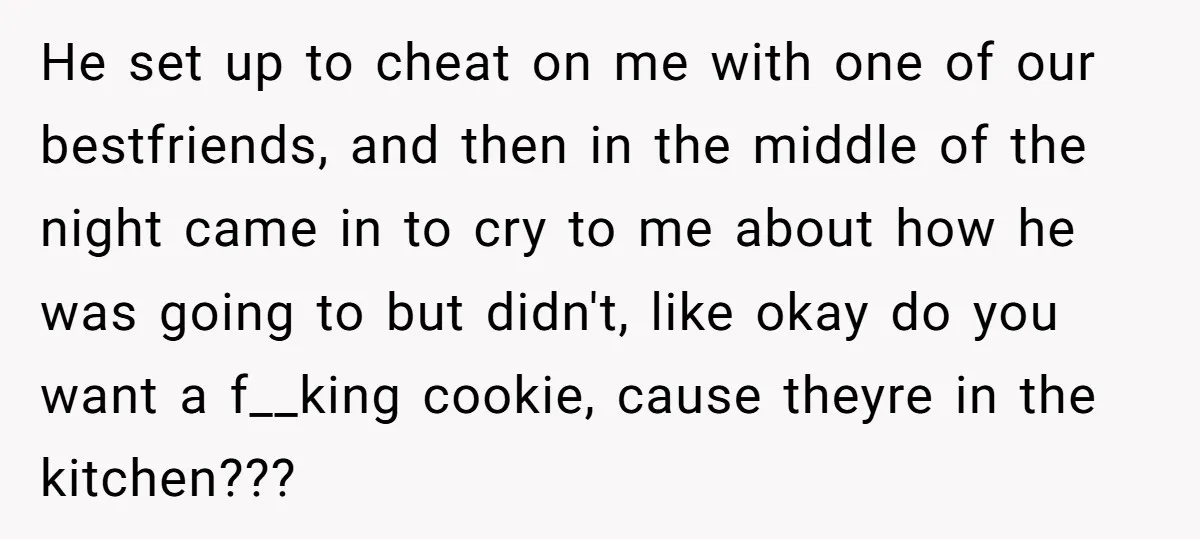 He set up to cheat on me with one of our bestfriends, and then in the middle of the night came in to cry to me about how he was...