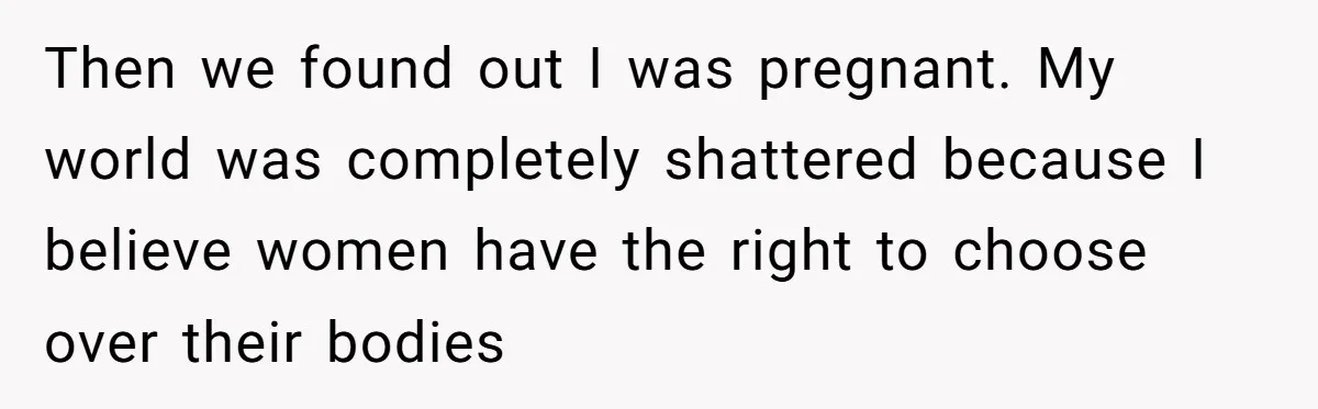 Then we found out I was pregnant. My world was completely shattered because I believe women have the right to choose over their bodies