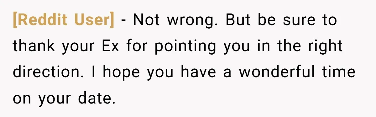 [Reddit User] − Not wrong. But be sure to thank your Ex for pointing you in the right direction. I hope you have a wonderful time on your date.