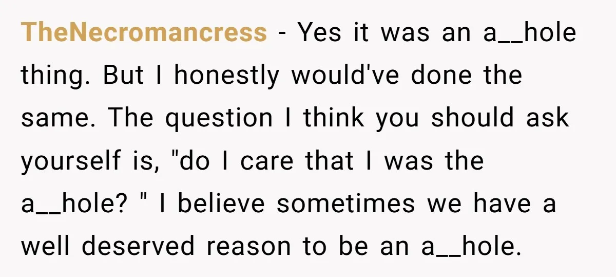 TheNecromancress − Yes it was an a__hole thing. But I honestly would've done the same. The question I think you should ask yourself is, "do I care that I was...