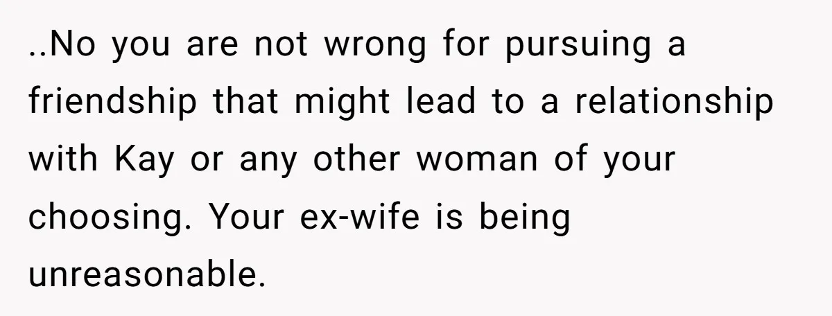 ..No you are not wrong for pursuing a friendship that might lead to a relationship with Kay or any other woman of your choosing. Your ex-wife is being unreasonable.
