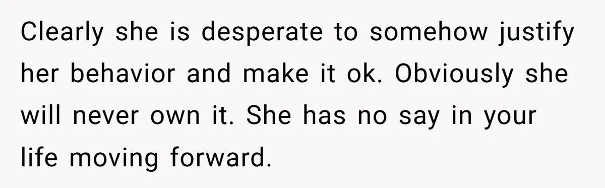 Clearly she is desperate to somehow justify her behavior and make it ok. Obviously she will never own it. She has no say in your life moving forward.