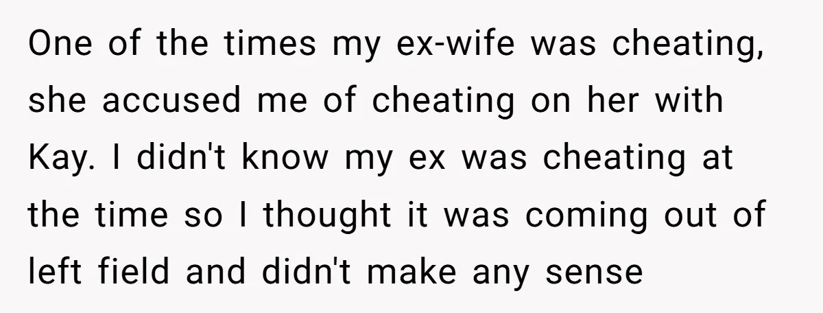 One of the times my ex-wife was cheating, she accused me of cheating on her with Kay. I didn't know my ex was cheating at the time so I thought...