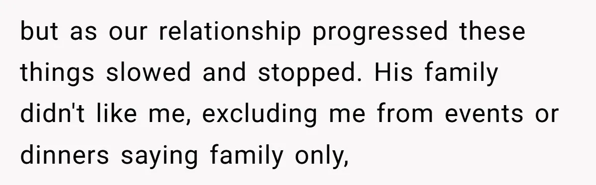 but as our relationship progressed these things slowed and stopped. His family didn't like me, excluding me from events or dinners saying family only,