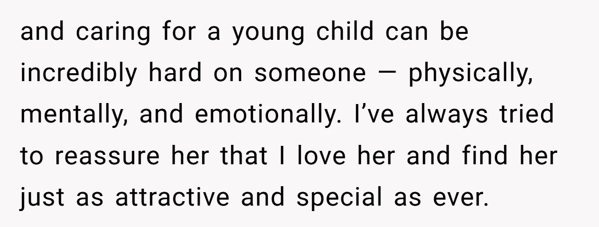 and caring for a young child can be incredibly hard on someone — physically, mentally, and emotionally. I’ve always tried to reassure her that I love her and find her...