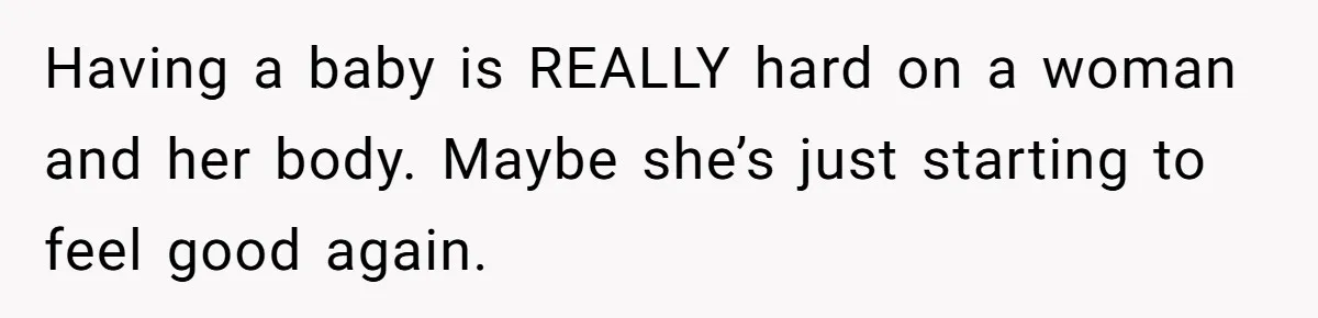 Having a baby is REALLY hard on a woman and her body. Maybe she’s just starting to feel good again.