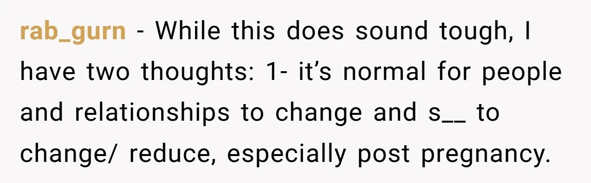 rab_gurn − While this does sound tough, I have two thoughts: 1- it’s normal for people and relationships to change and s__ to change/ reduce, especially post pregnancy.