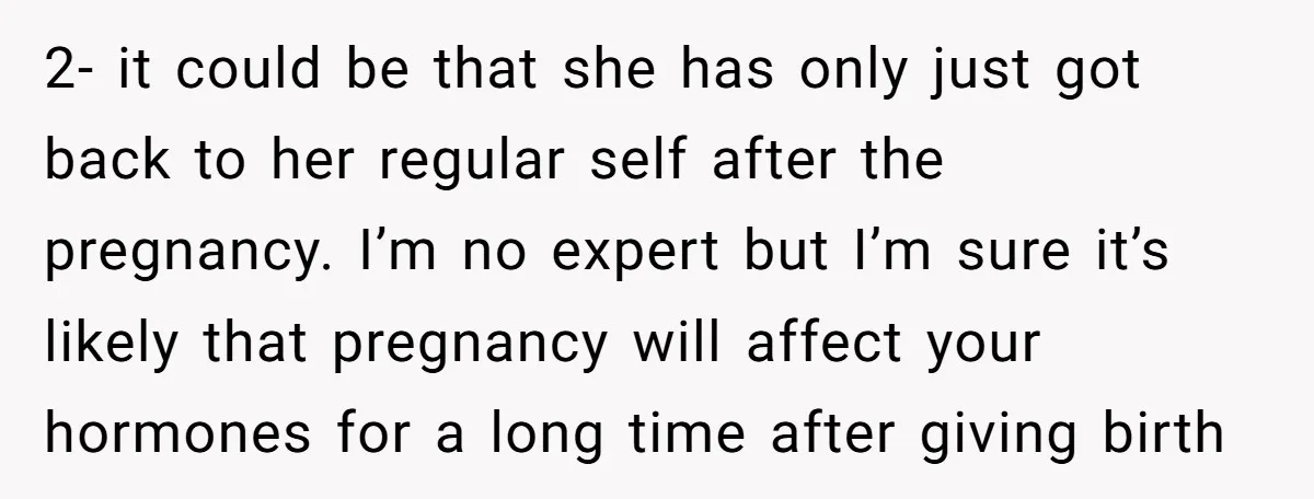 2- it could be that she has only just got back to her regular self after the pregnancy. I’m no expert but I’m sure it’s likely that pregnancy will affect...