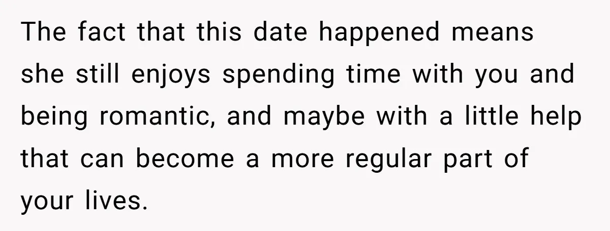 The fact that this date happened means she still enjoys spending time with you and being romantic, and maybe with a little help that can become a more regular part...