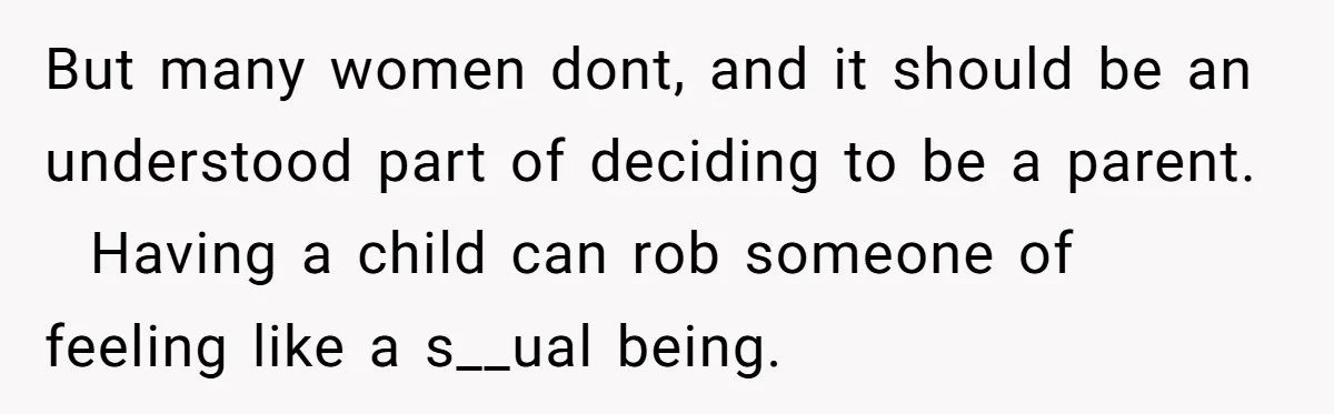 But many women dont, and it should be an understood part of deciding to be a parent.   Having a child can rob someone of feeling like a s__ual being.