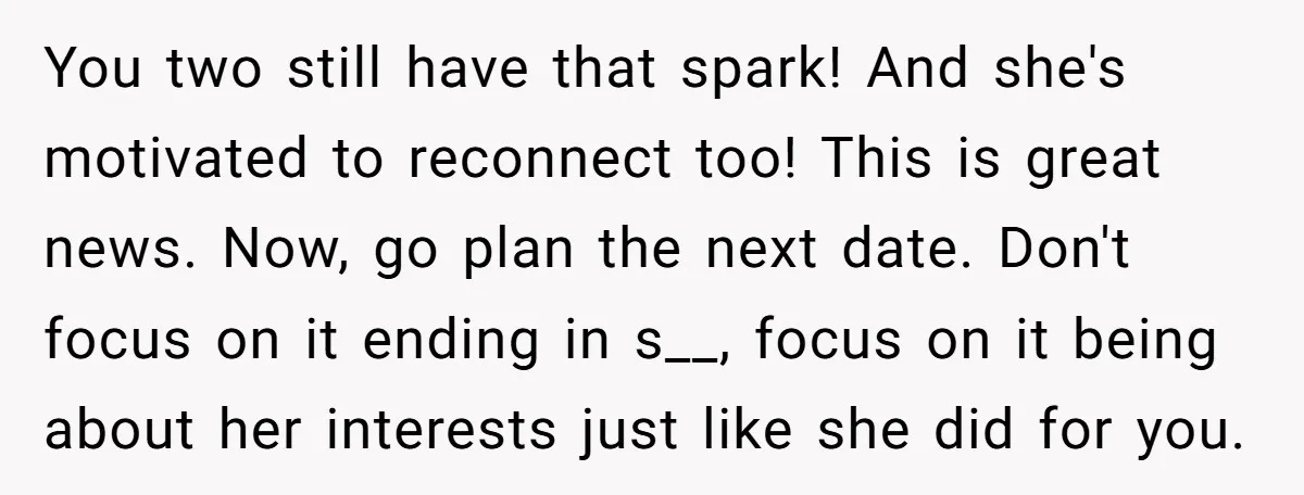 You two still have that spark! And she's motivated to reconnect too! This is great news. Now, go plan the next date. Don't focus on it ending in s__, focus...
