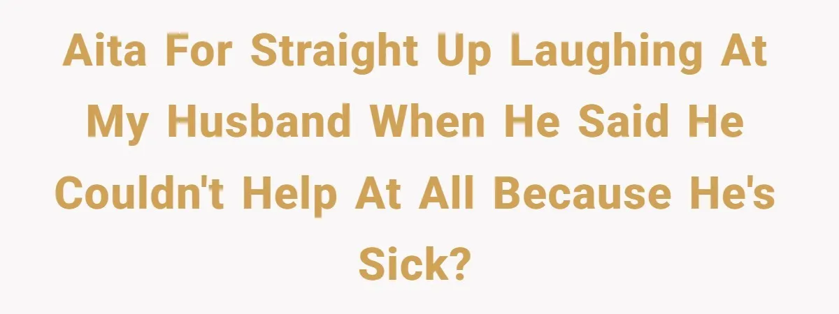 AITA for straight up laughing at my husband when he said he couldn't help at all because he's sick?