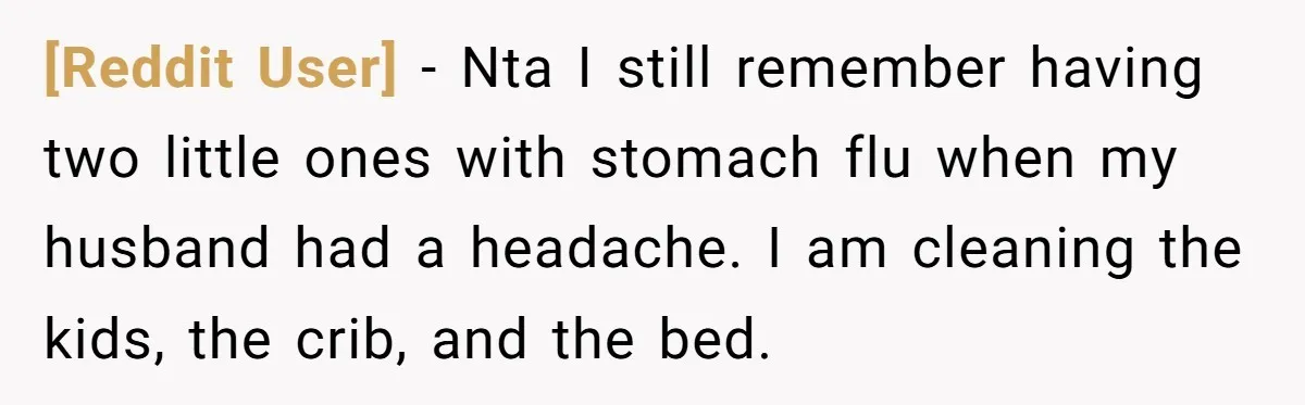 [Reddit User] − Nta I still remember having two little ones with stomach flu when my husband had a headache. I am cleaning the kids, the crib, and the bed.