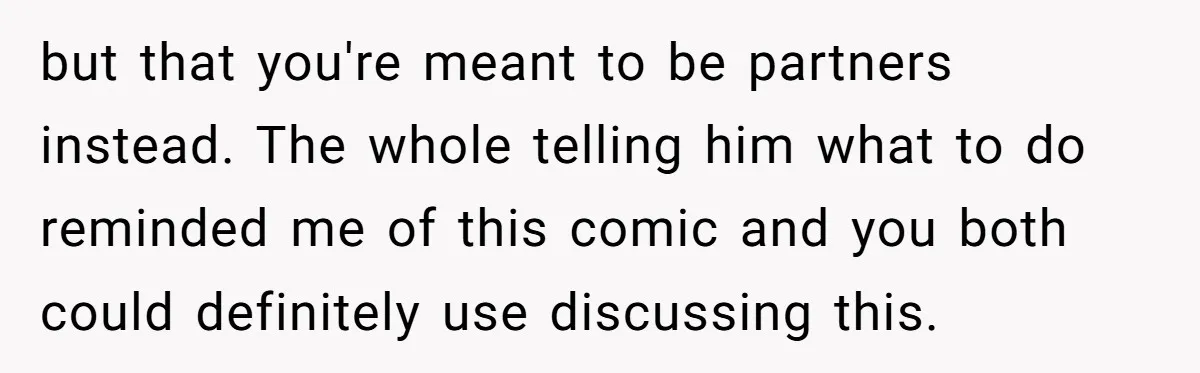 but that you're meant to be partners instead. The whole telling him what to do reminded me of this comic and you both could definitely use discussing this.