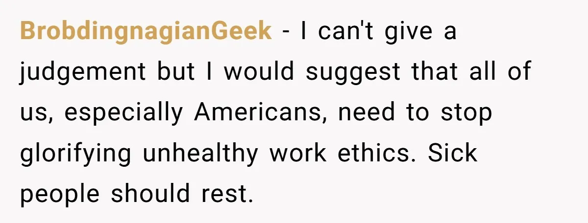 BrobdingnagianGeek − I can't give a judgement but I would suggest that all of us, especially Americans, need to stop glorifying unhealthy work ethics. Sick people should rest.