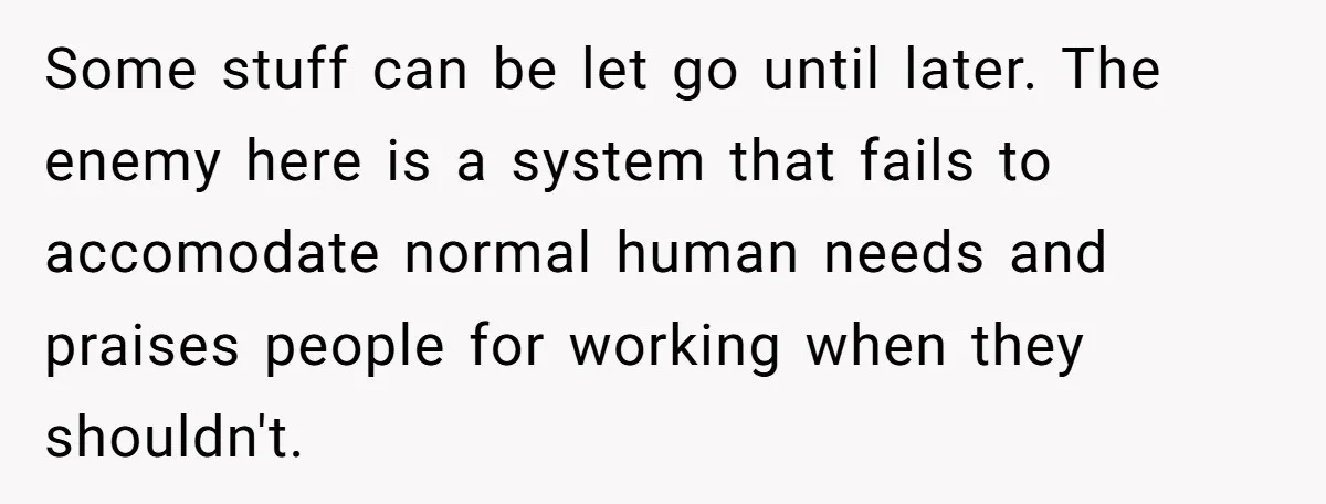 Some stuff can be let go until later. The enemy here is a system that fails to accomodate normal human needs and praises people for working when they shouldn't.