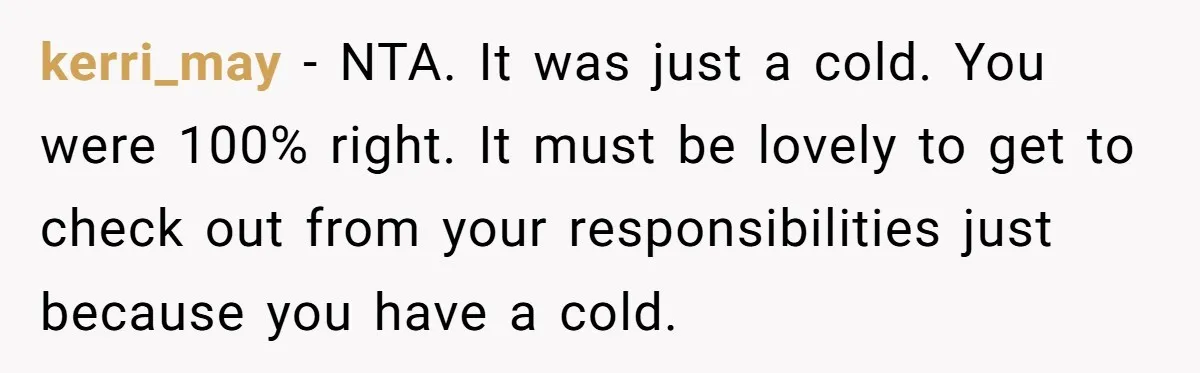 kerri_may − NTA. It was just a cold. You were 100% right. It must be lovely to get to check out from your responsibilities just because you have a cold.
