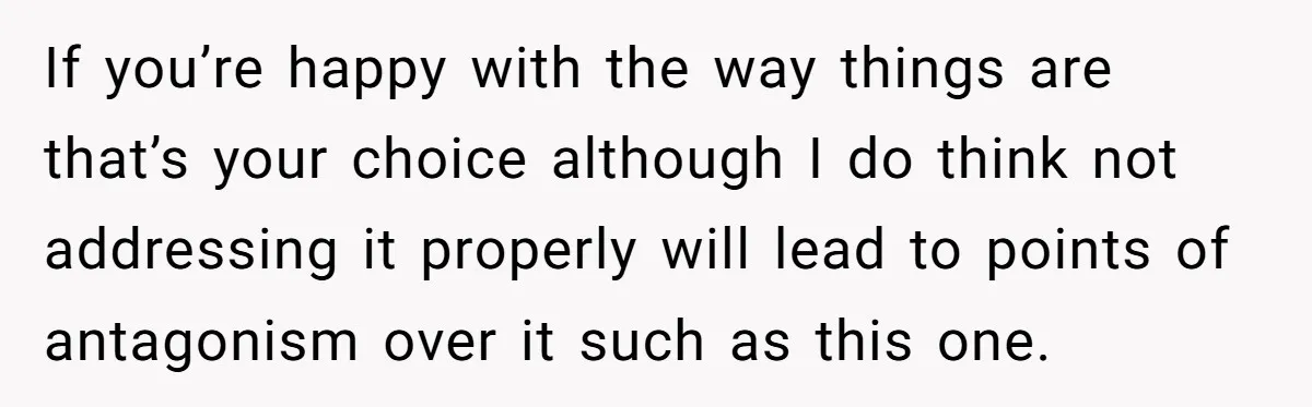If you’re happy with the way things are that’s your choice although I do think not addressing it properly will lead to points of antagonism over it such as this...