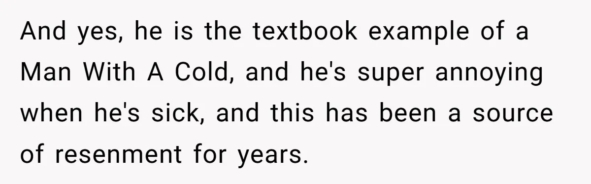 And yes, he is the textbook example of a Man With A Cold, and he's super annoying when he's sick, and this has been a source of resenment for years.