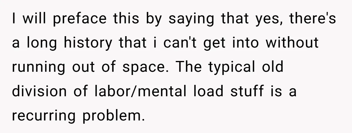 I will preface this by saying that yes, there's a long history that i can't get into without running out of space. The typical old division of labor/mental load stuff...