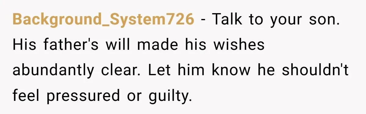 Background_System726 − Talk to your son. His father's will made his wishes abundantly clear. Let him know he shouldn't feel pressured or guilty.