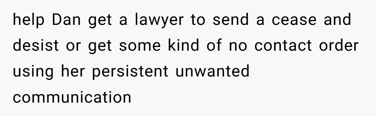 help Dan get a lawyer to send a cease and desist or get some kind of no contact order using her persistent unwanted communication