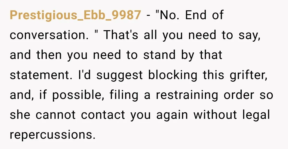 Prestigious_Ebb_9987 − "No. End of conversation. " That's all you need to say, and then you need to stand by that statement. I'd suggest blocking this grifter, and, if possible,...