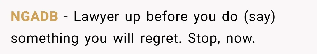 NGADB − Lawyer up before you do (say) something you will regret. Stop, now.