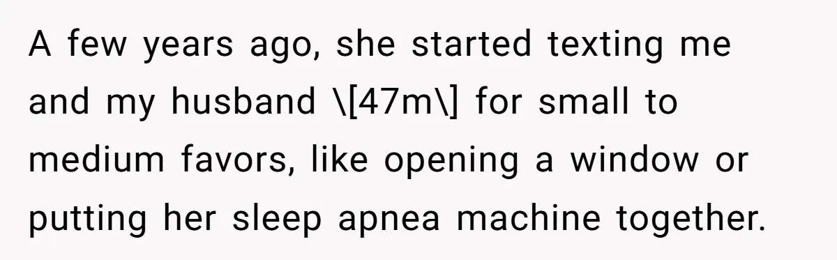 A few years ago, she started texting me and my husband \[47m\] for small to medium favors, like opening a window or putting her sleep apnea machine together.