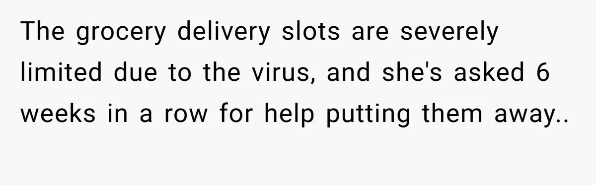 The grocery delivery slots are severely limited due to the virus, and she's asked 6 weeks in a row for help putting them away.. ​
