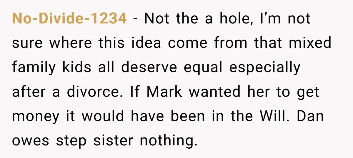 No-Divide-1234 − Not the a hole, I’m not sure where this idea come from that mixed family kids all deserve equal especially after a divorce. If Mark wanted her to...