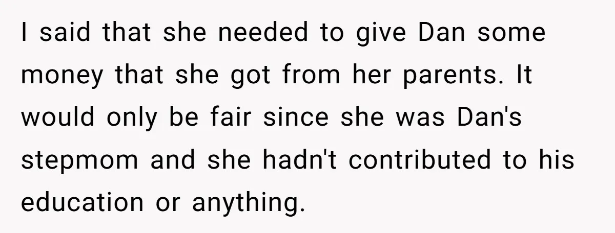 I said that she needed to give Dan some money that she got from her parents. It would only be fair since she was Dan's stepmom and she hadn't contributed...