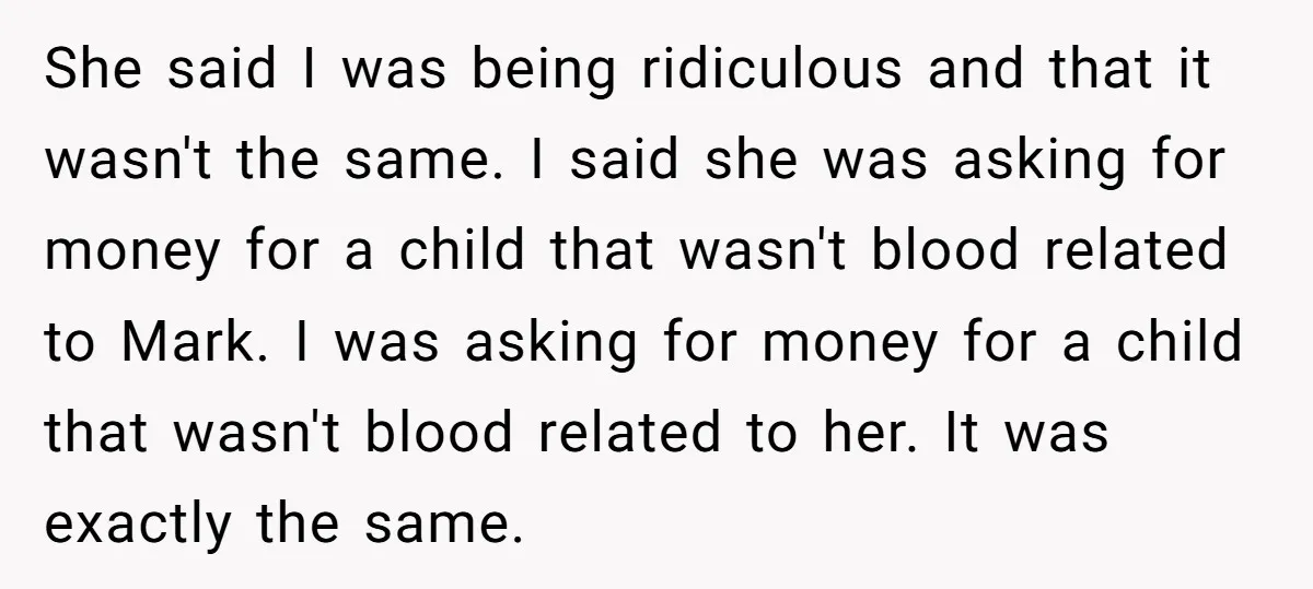 She said I was being ridiculous and that it wasn't the same. I said she was asking for money for a child that wasn't blood related to Mark. I was...