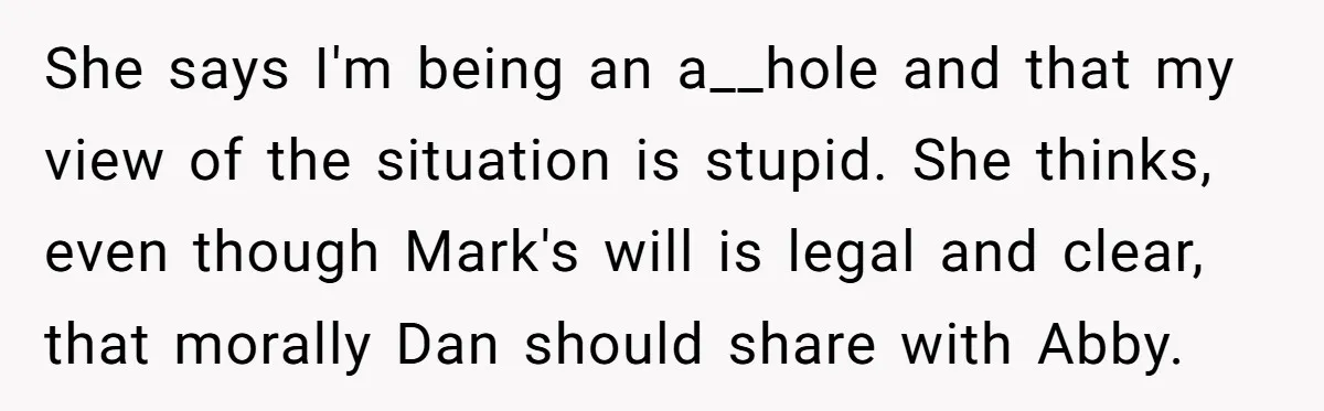 She says I'm being an a__hole and that my view of the situation is stupid. She thinks, even though Mark's will is legal and clear, that morally Dan should share...