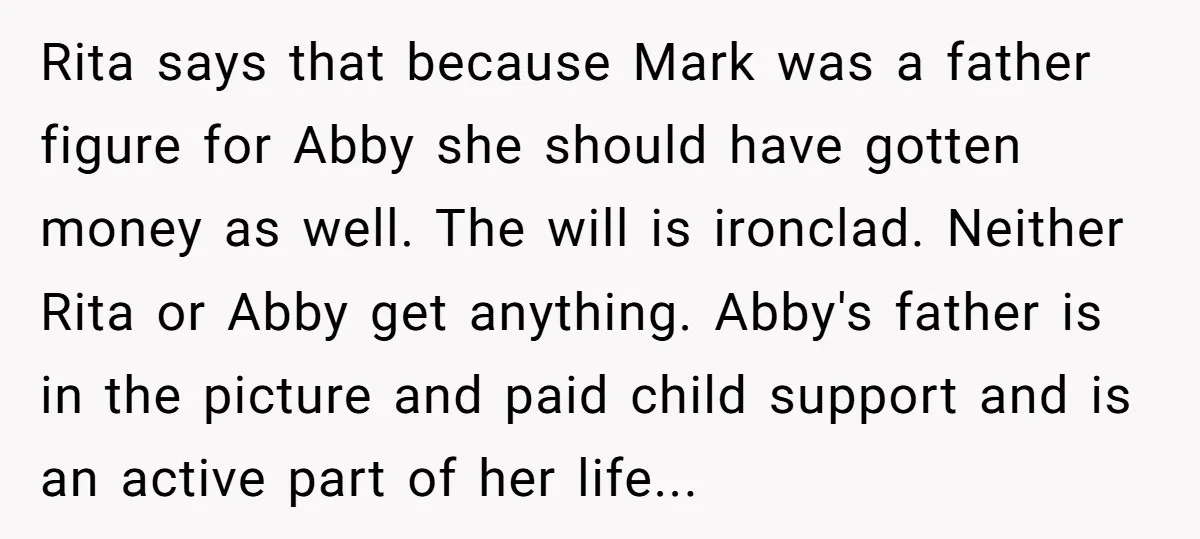 Rita says that because Mark was a father figure for Abby she should have gotten money as well. The will is ironclad. Neither Rita or Abby get anything. Abby's father...