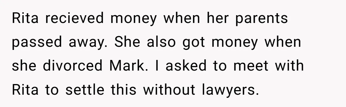 Rita recieved money when her parents passed away. She also got money when she divorced Mark. I asked to meet with Rita to settle this without lawyers.