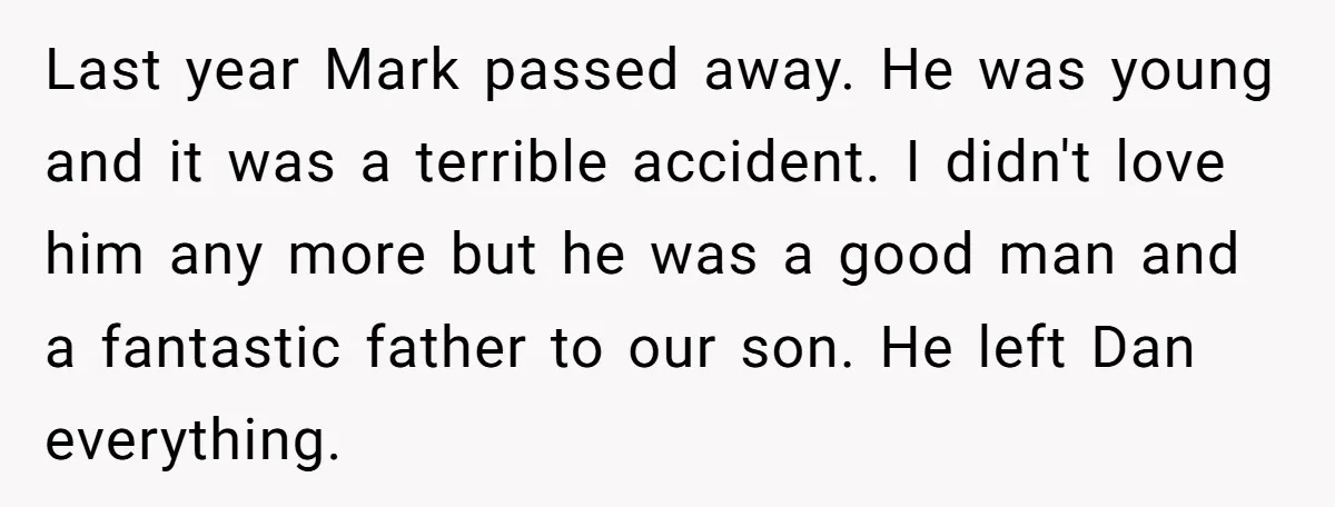 Last year Mark passed away. He was young and it was a terrible accident. I didn't love him any more but he was a good man and a fantastic father...