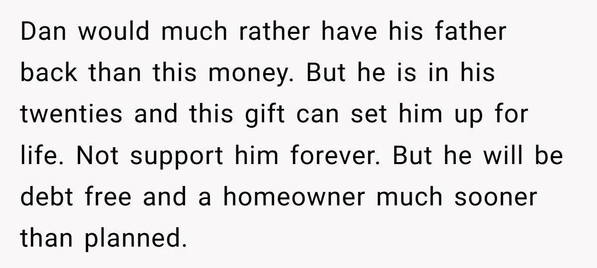 Dan would much rather have his father back than this money. But he is in his twenties and this gift can set him up for life. Not support him forever....