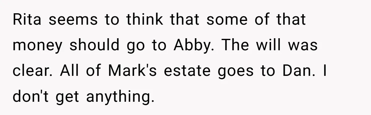 Rita seems to think that some of that money should go to Abby. The will was clear. All of Mark's estate goes to Dan. I don't get anything.