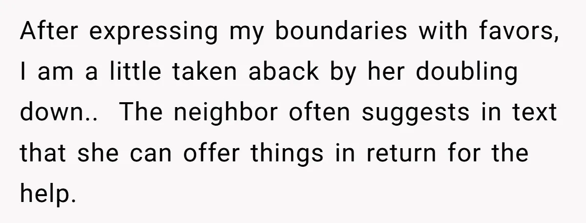 After expressing my boundaries with favors, I am a little taken aback by her doubling down.. ​ The neighbor often suggests in text that she can offer things in return...